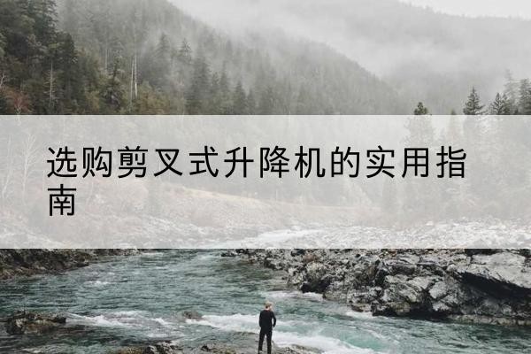 无棣剪叉式升降机怎么选-选购剪叉式升降机的实用指南
