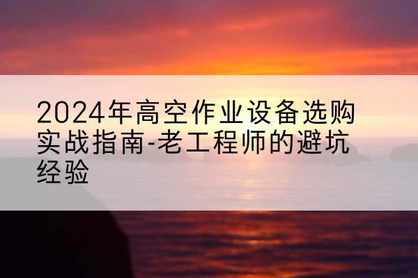 无棣高空作业升降机厂家推荐-2024年高空作业设备选购实战指南-老工程师的避坑经验