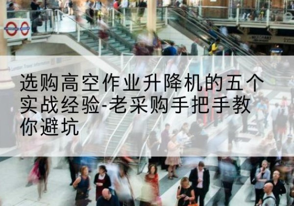 无棣高空作业升降机厂家-选购高空作业升降机的五个实战经验-老采购手把手教你避坑
