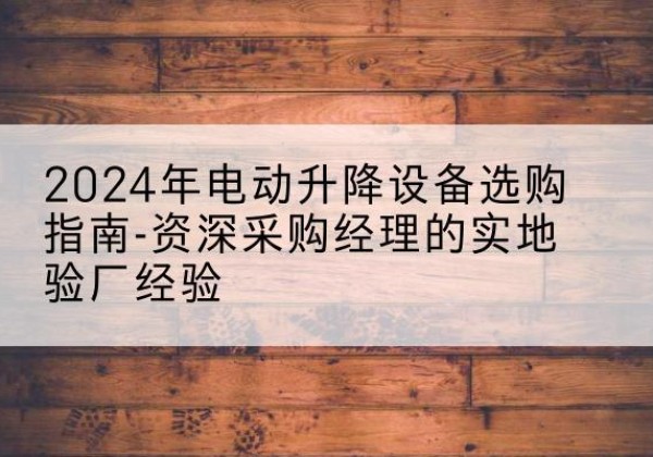无棣电动剪叉升降平台厂家-2024年电动升降设备选购指南-资深采购经理的实地验厂经验