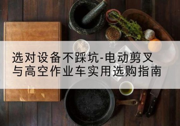 无棣电动剪叉升降平台怎么选-选对设备不踩坑-电动剪叉与高空作业车实用选购指南