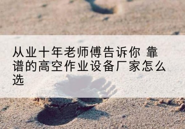 无棣高空作业升降机厂家推荐-从业十年老师傅告诉你 靠谱的高空作业设备厂家怎么选