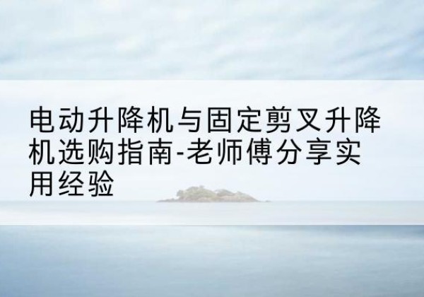无棣电动升降机怎么选-电动升降机与固定剪叉升降机选购指南-老师傅分享实用经验