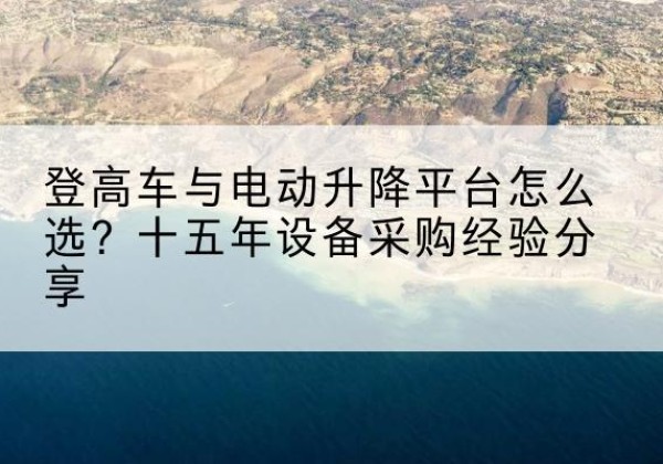 无棣登高车厂家厂家-登高车与电动升降平台怎么选？十五年设备采购经验分享