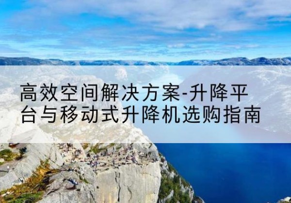 无棣升降平台厂家-*空间解决方案-升降平台与移动式升降机选购指南