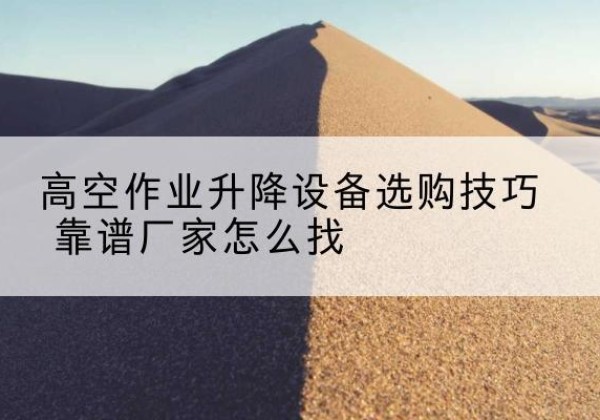 无棣电动升降平台厂家推荐-高空作业升降设备选购技巧 靠谱厂家怎么找