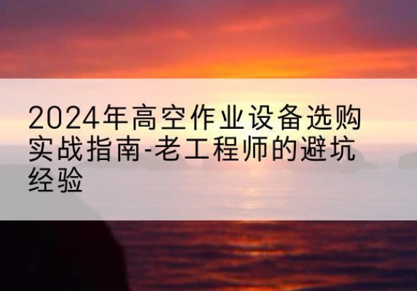 无棣高空作业升降机厂家推荐-2024年高空作业设备选购实战指南-老工程师的避坑经验