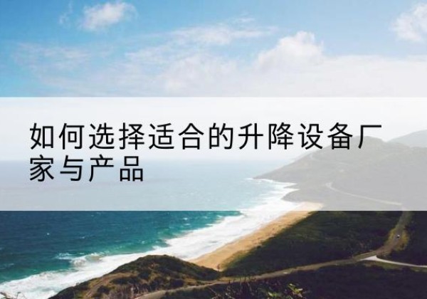 无棣电动升降平台厂家-如何选择适合的升降设备厂家与产品